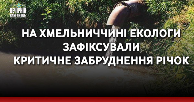 На Хмельниччині екологи зафіксували критичне забруднення річок