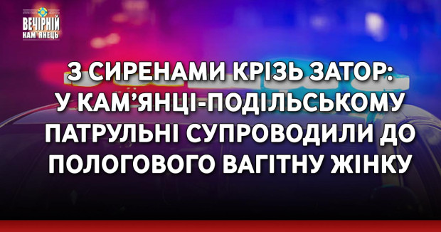 З сиренами крізь затор: у Кам’янці-Подільському патрульні супроводили до пологового вагітну жінку