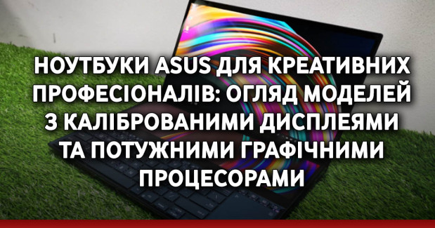 Ноутбуки ASUS для креативних професіоналів: огляд моделей з каліброваними дисплеями та потужними графічними процесорами