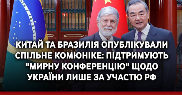 Китай та Бразилія опублікували спільне комюніке: Підтримують "мирну конференцію" щодо України лише за участю РФ