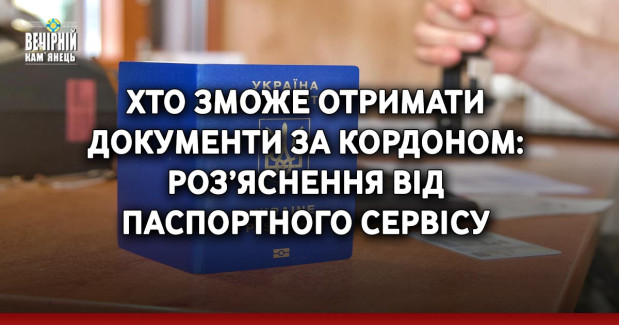 Хто зможе отримати документи за кордоном: роз’яснення від паспортного сервісу