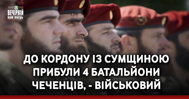 До кордону із Сумщиною прибули 4 батальйони чеченців, - військовий