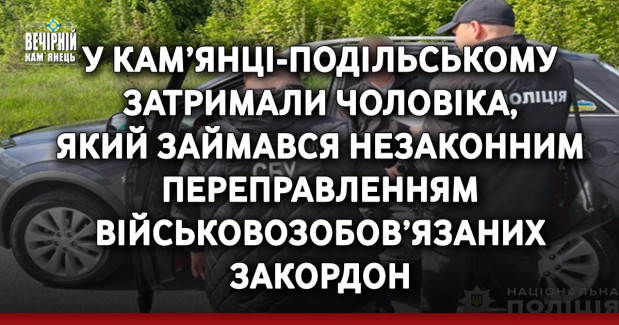 У Кам’янці-Подільському затримали чоловіка, який займався незаконним переправленням військовозобов’язаних закордон