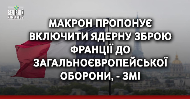 Макрон пропонує включити ядерну зброю Франції до загальноєвропейської оборони, - ЗМІ