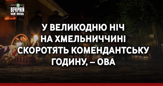 У Великодню ніч  на Хмельниччині  скоротять комендантську годину, – ОВА