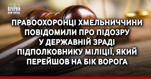 Правоохоронці Хмельниччини повідомили про підозру у державній зраді підполковнику міліції, який перейшов на бік ворога