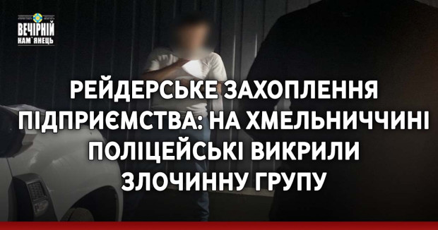 Рейдерське захоплення підприємства: на Хмельниччині поліцейські викрили злочинну групу
