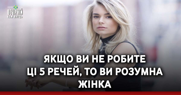 Якщо ви не робите ці 5 речей, то ви розумна жінка