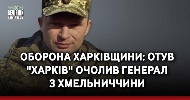 Оборона Харківщини:&nbsp; ОТУВ "Харків" очолив генерал з Хмельниччини 