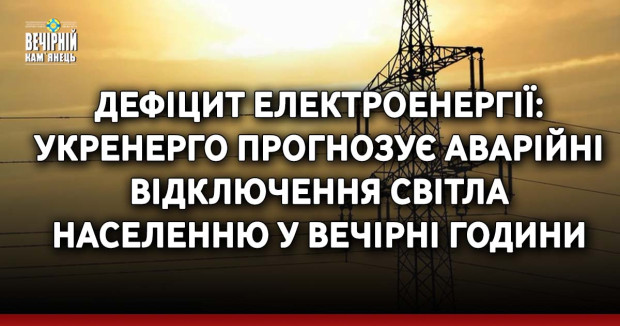 Дефіцит електроенергії: Укренерго прогнозує аварійні відключення світла населенню у вечірні години