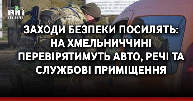 Заходи безпеки посилять: на Хмельниччині перевірятимуть авто, речі та службові приміщення