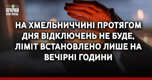 На Хмельниччині протягом  дня відключень не буде,  ліміт встановлено лише на вечірні години