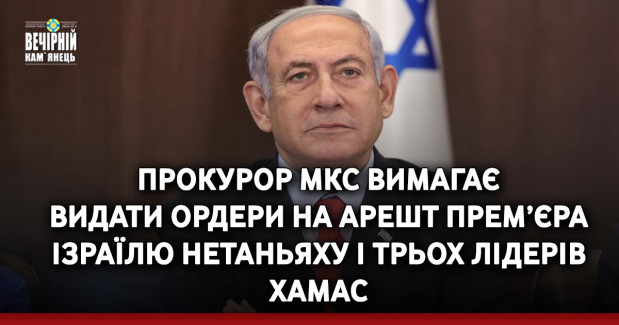 Прокурор МКС вимагає видати ордери на арешт прем’єра Ізраїлю Нетаньяху і трьох лідерів ХАМАС