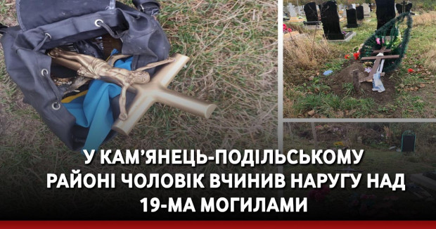У Кам’янець-Подільському районі чоловік вчинив наругу над 19-ма могилами