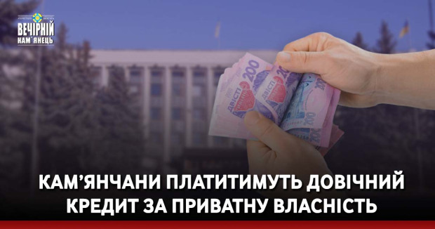 Кам’янчани платитимуть довічний кредит за приватну власність