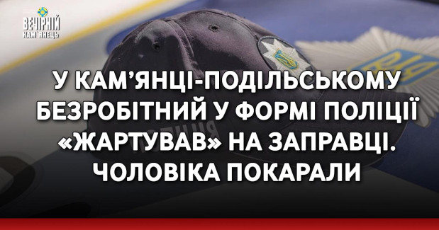 У Кам’янці-Подільському безробітний у формі поліції «жартував» на заправці. Чоловіка покарали
