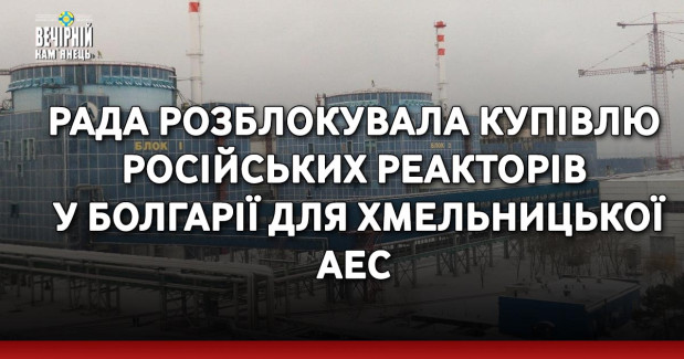 Рада розблокувала купівлю російських реакторів у Болгарії для Хмельницької АЕС