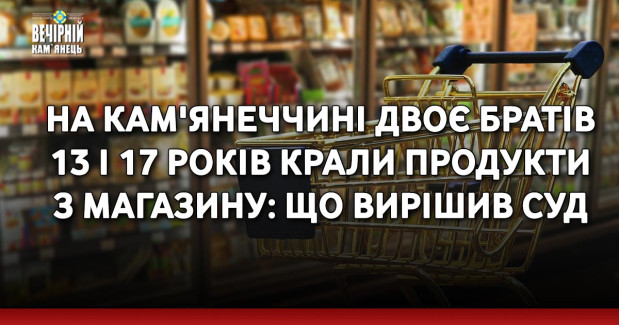 На Кам'янеччині двоє братів 13 і 17 років крали продукти з магазину: що вирішив суд