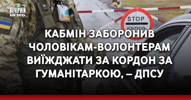 Кабмін заборонив чоловікам-волонтерам виїжджати за кордон за гуманітаркою, – ДПСУ&nbsp;