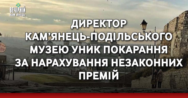 Директор Кам’янець-Подільського музею уник покарання за нарахування незаконних премій