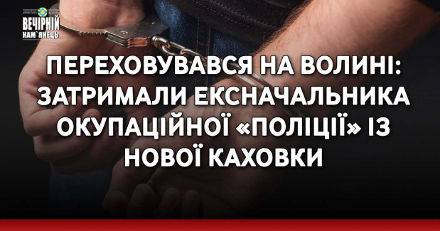Переховувався на Волині: затримали ексначальника окупаційної «поліції» із Нової Каховки