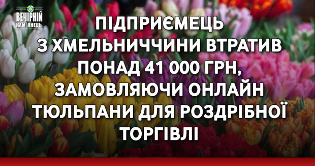 Підприємець з Хмельниччини втратив понад 41 000 грн, замовляючи онлайн тюльпани для роздрібної торгівлі