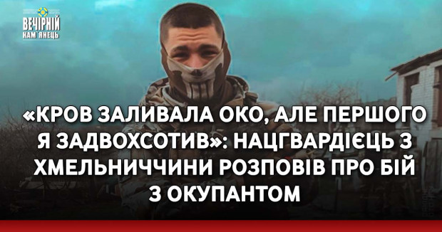 «Кров заливала око, але першого я задвохсотив»: нацгвардієць з Хмельниччини розповів про бій з окупантом
