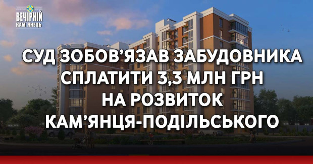 Суд зобов’язав забудовника сплатити 3,3 млн грн на розвиток Кам’янця-Подільського
