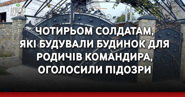 Чотирьом солдатам, які будували будинок для родичів командира, оголосили підозри