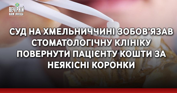 Суд на Хмельниччині зобов’язав стоматологічну клініку повернути пацієнту кошти за неякісні коронки