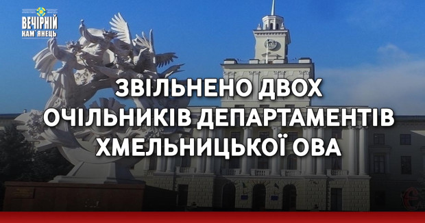 Звільнено двох очільників департаментів Хмельницької ОВА