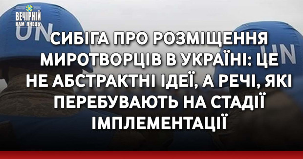 Сибіга про розміщення миротворців в Україні: Це не абстрактні ідеї, а речі, які перебувають на стадії імплементації