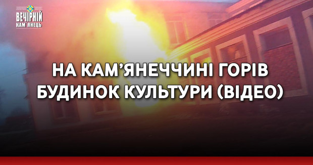 На Кам’янеччині горів будинок культури (ВІДЕО)