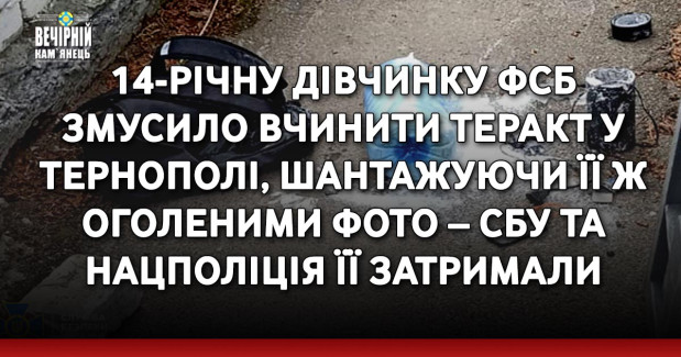 14-річну дівчинку фсб змусило вчинити теракт у Тернополі, шантажуючи її ж оголеними фото – СБУ та Нацполіція її затримали