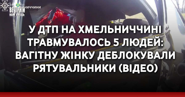 У ДТП на Хмельниччині травмувалось 5 людей: вагітну жінку деблокували рятувальники (ВІДЕО)