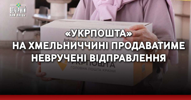 «Укрпошта» на Хмельниччині продаватиме невручені відправлення