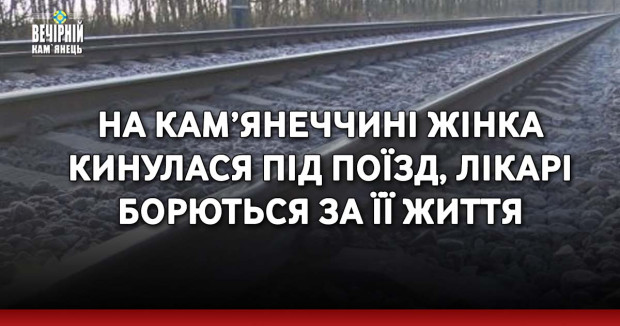 На Кам’янеччині жінка кинулася під поїзд, лікарі борються за її життя