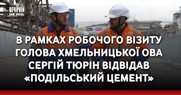 В рамках робочого візиту голова Хмельницької ОВА Сергій Тюрін відвідав «Подільський цемент»