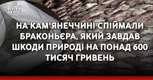 На Кам'янеччині спіймали браконьєра, який завдав шкоди природі на понад 600 тисяч гривень