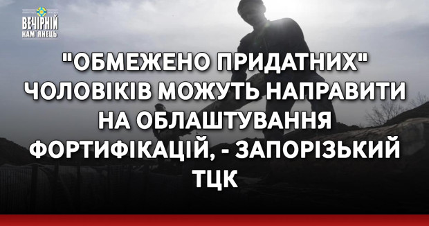 "Обмежено придатних" чоловіків можуть направити на облаштування фортифікацій, - Запорізький ТЦК