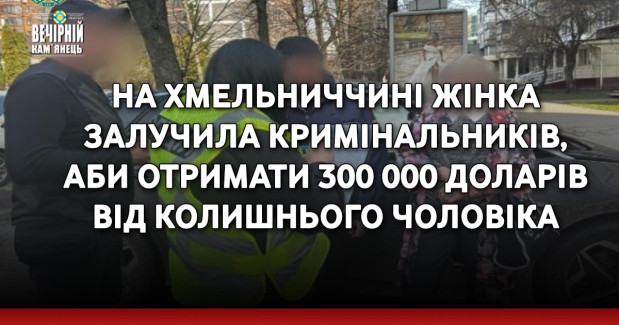 На Хмельниччині жінка залучила кримінальників, аби отримати 300 000 доларів від колишнього чоловіка