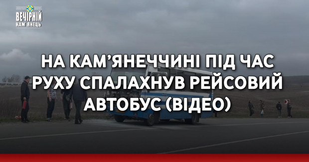 На Кам’янеччині під час руху спалахнув рейсовий автобус (ВІДЕО)