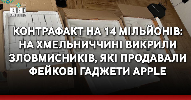 Контрафакт на 14 мільйонів: на Хмельниччині викрили зловмисників, які продавали фейкові гаджети Apple