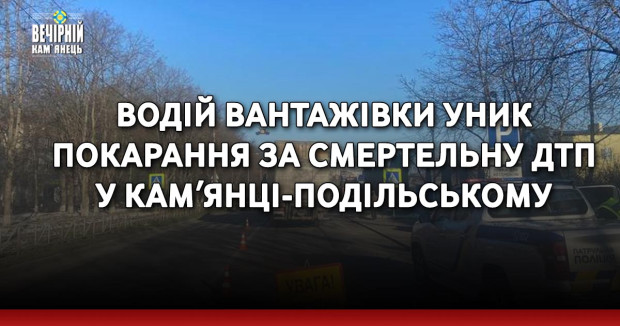 Водій вантажівки уник покарання за смертельну ДТП у Камʼянці-Подільському