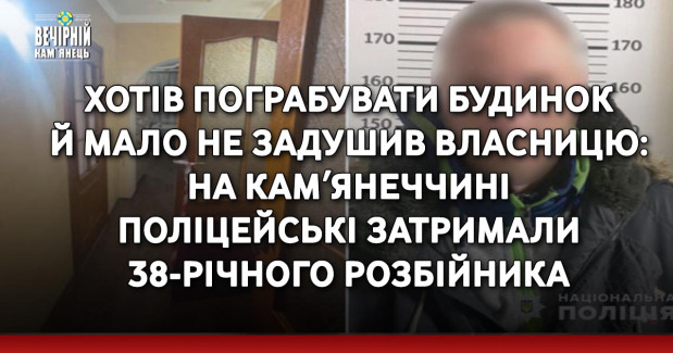 Хотів пограбувати будинок й мало не задушив власницю: на Камʼянеччині поліцейські затримали 38-річного розбійника