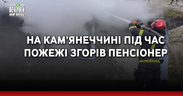 На Кам’янеччині під час пожежі згорів пенсіонер