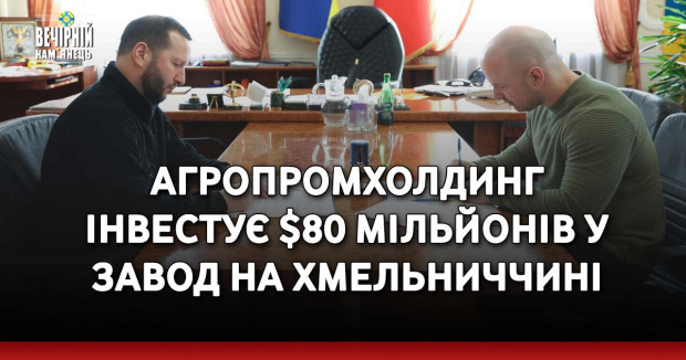 Агропромхолдинг інвестує $80 мільйонів у завод на Хмельниччині