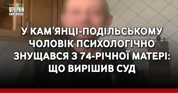 У Камʼянці-Подільському чоловік психологічно знущався з 74-річної матері: що вирішив суд