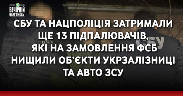 СБУ та Нацполіція затримали ще 13 підпалювачів, які на замовлення фсб нищили об’єкти Укрзалізниці та авто ЗСУ