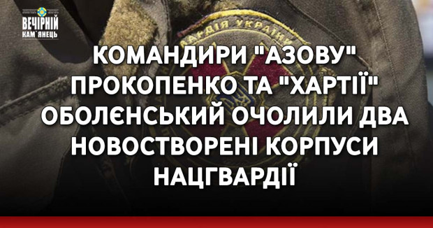 Командири "Азову" Прокопенко та "Хартії" Оболєнський очолили два новостворені корпуси Нацгвардії